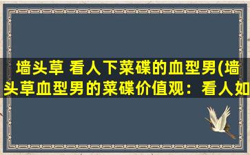 墙头草 看人下菜碟的血型男(墙头草血型男的菜碟价值观：看人如何选择，这些因素决定了他们的取舍)